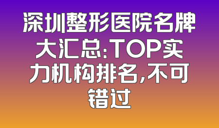 深圳整形医院名牌大汇总：TOP实力机构排名，不可错过
