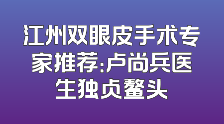 江州双眼皮手术专家推荐：卢尚兵医生独占鳌头
