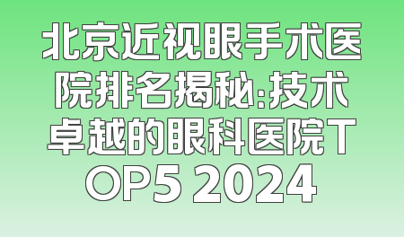 北京近视眼手术医院排名揭秘：技术卓越的眼科医院TOP5 2024