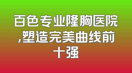 百色专业隆胸医院，塑造完美曲线前十强