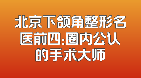 北京下颌角整形名医前四：圈内公认的手术大师