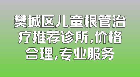 樊城区儿童根管治疗推荐诊所，价格合理，专业服务