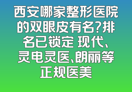 西安哪家整形医院的双眼皮有名？排名已锁定 现代、灵电灵医、朗丽等正规医美