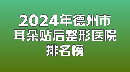2024年德州市耳朵贴后整形医院排名榜