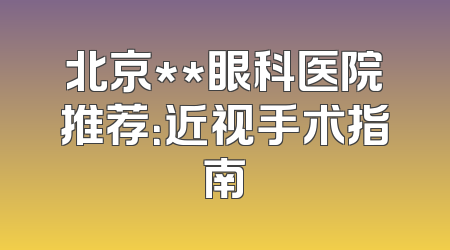 北京**眼科医院推荐：近视手术指南