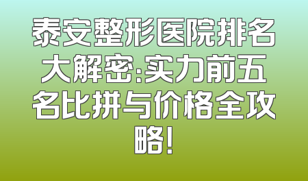 泰安整形医院排名大解密：实力前五名比拼与价格全攻略！