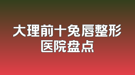 大理前十兔唇整形医院盘点