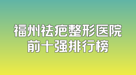 福州祛疤整形医院前十强排行榜