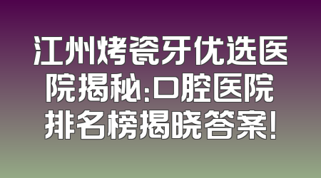 江州烤瓷牙优选医院揭秘：口腔医院排名榜揭晓答案！