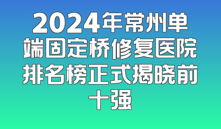 2024年常州单端固定桥修复医院排名榜正式揭晓前十强
