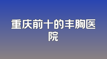 重庆前十的丰胸医院