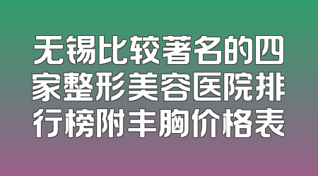 无锡比较著名的四家整形美容医院排行榜附丰胸价格表