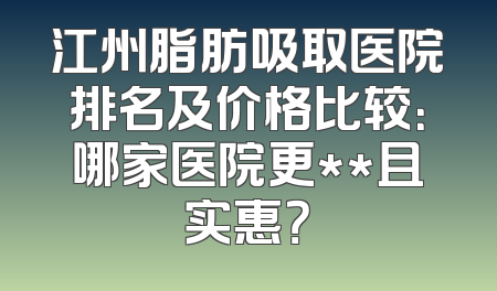 江州脂肪吸取医院排名及价格比较：哪家医院更**且实惠？