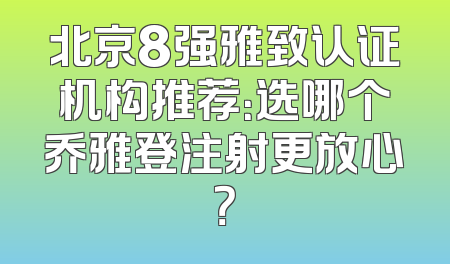 北京8强雅致认证机构推荐：选哪个乔雅登注射更放心？