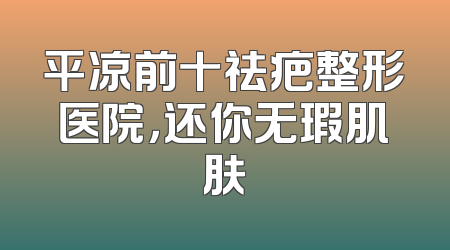 平凉前十祛疤整形医院，还你无瑕肌肤