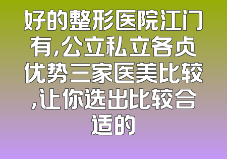 好的整形医院江门有，公立私立各占优势三家医美比较，让你选出比较合适的