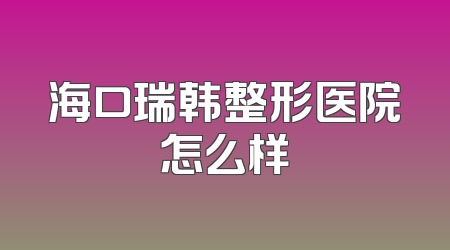 海口瑞韩整形医院怎么样