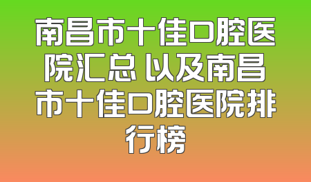 南昌市十佳口腔医院汇总 以及南昌市十佳口腔医院排行榜