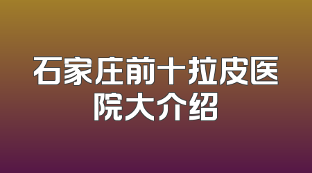 石家庄前十拉皮医院大介绍
