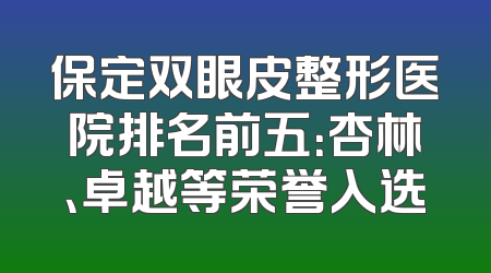 保定双眼皮整形医院排名前五：杏林、卓越等荣誉入选