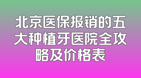 北京医保报销的五大种植牙医院全攻略及价格表