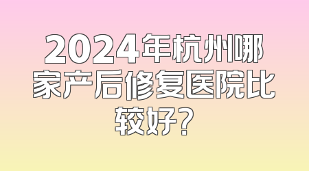 2024年杭州哪家产后修复医院比较好？