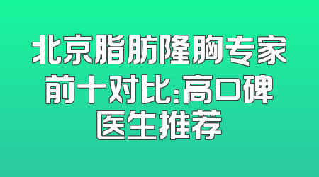 北京脂肪隆胸专家前十对比：高口碑医生推荐