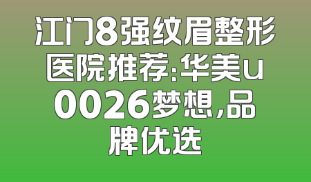 江门8强纹眉整形医院推荐：华美u0026梦想，品牌优选