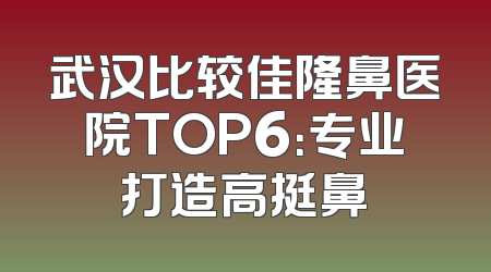武汉比较佳隆鼻医院TOP6：专业打造高挺鼻