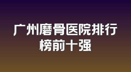 广州磨骨医院排行榜前十强