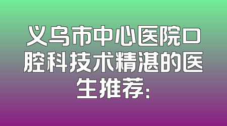 义乌市中心医院口腔科技术精湛的医生推荐：