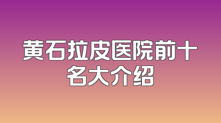 黄石拉皮医院前十名大介绍