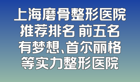 上海磨骨整形医院推荐排名 前五名有梦想、首尔丽格等实力整形医院