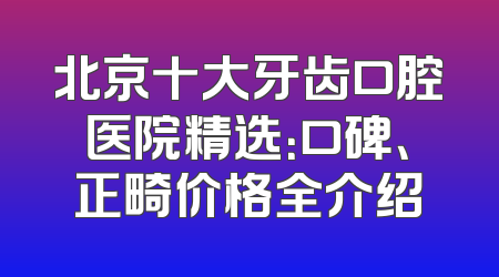 北京十大牙齿口腔医院精选：口碑、正畸价格全介绍