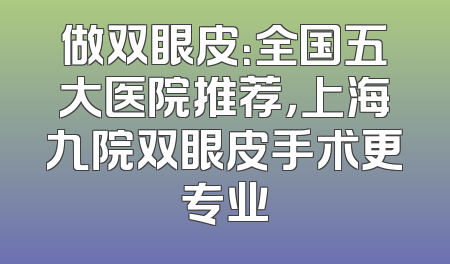 做双眼皮：全国五大医院推荐，上海九院双眼皮手术更专业