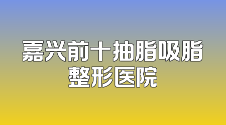 嘉兴前十抽脂吸脂整形医院