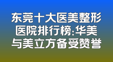 东莞十大医美整形医院排行榜：华美与美立方备受赞誉