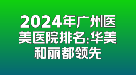 2024年广州医美医院排名：华美和丽都领先