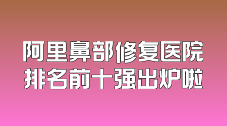 阿里鼻部修复医院排名前十强出炉啦