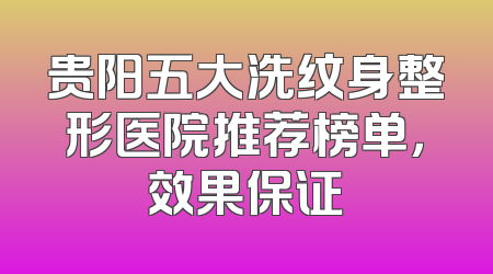 贵阳五大洗纹身整形医院推荐榜单，效果保证