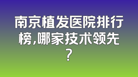 南京植发医院排行榜，哪家技术领先？