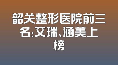 韶关整形医院前三名：艾瑞、涵美上榜