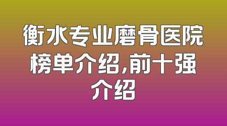 衡水专业磨骨医院榜单介绍，前十强介绍