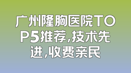 广州隆胸医院TOP5推荐，技术先进，收费亲民