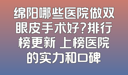 绵阳哪些医院做双眼皮手术好？排行榜更新 上榜医院的实力和口碑