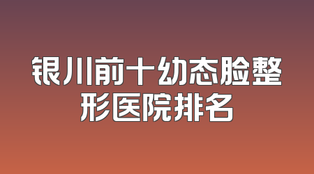 银川前十幼态脸整形医院排名