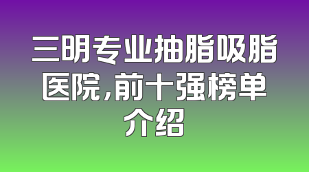 三明专业抽脂吸脂医院，前十强榜单介绍