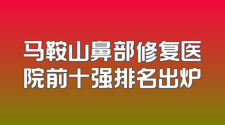 马鞍山鼻部修复医院前十强排名出炉
