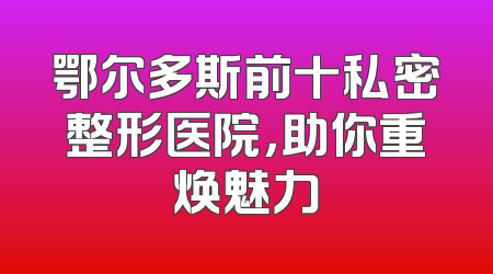 鄂尔多斯前十私密整形医院，助你重焕魅力