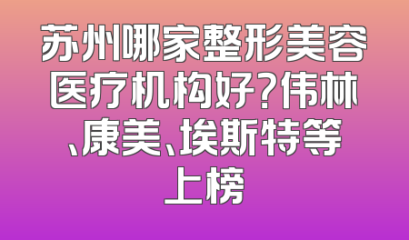 苏州哪家整形美容医疗机构好？伟林、康美、埃斯特等上榜